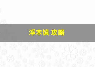 浮木镇 攻略